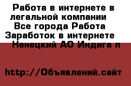 Работа в интернете в легальной компании. - Все города Работа » Заработок в интернете   . Ненецкий АО,Индига п.